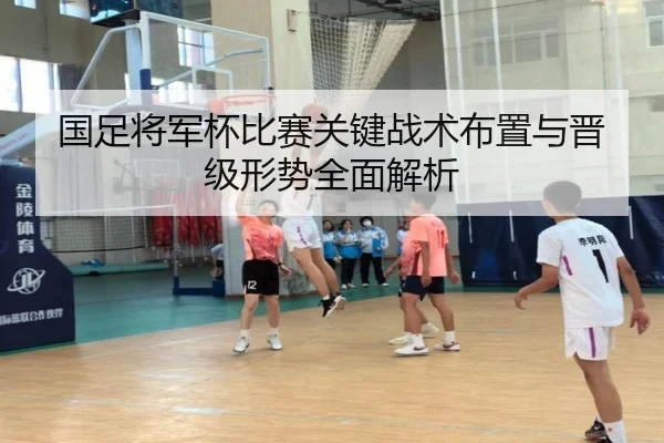 国足将军杯比赛关键战术布置与晋级形势全面解析
